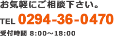 お気軽にご相談下さい。TEL:0294-36-0470 営業時間 9:00 ～ 17:30